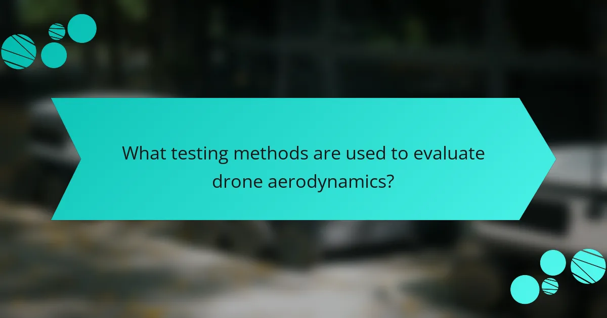 What testing methods are used to evaluate drone aerodynamics?